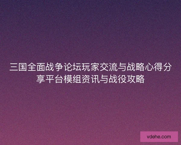 三国全面战争论坛玩家交流与战略心得分享平台模组资讯与战役攻略