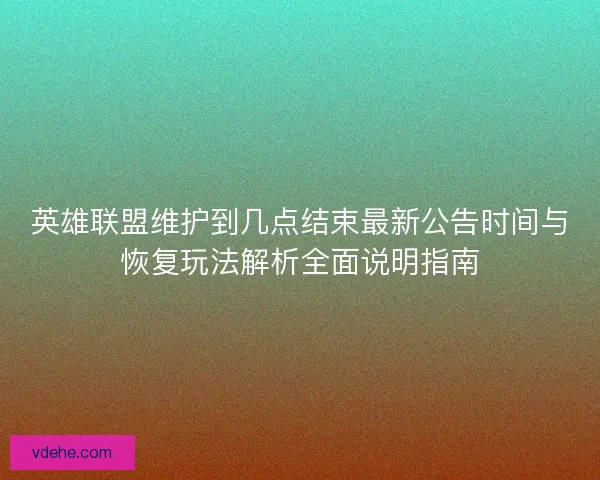 英雄联盟维护到几点结束最新公告时间与恢复玩法解析全面说明指南