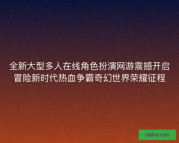 全新大型多人在线角色扮演网游震撼开启冒险新时代热血争霸奇幻世界荣耀征程