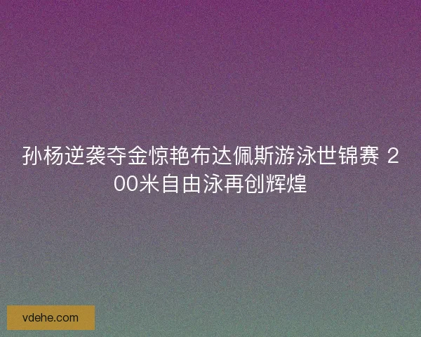 孙杨逆袭夺金惊艳布达佩斯游泳世锦赛 200米自由泳再创辉煌