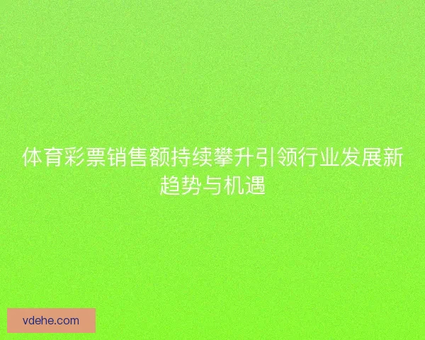 体育彩票销售额持续攀升引领行业发展新趋势与机遇
