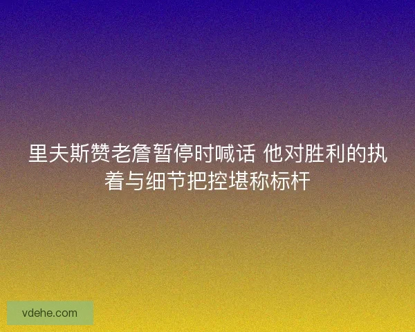 里夫斯赞老詹暂停时喊话 他对胜利的执着与细节把控堪称标杆