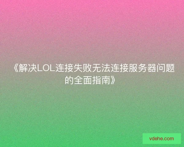 《解决LOL连接失败无法连接服务器问题的全面指南》
