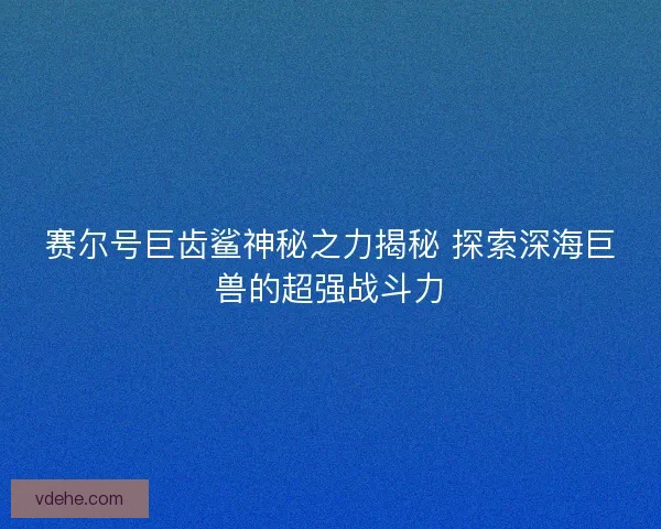 赛尔号巨齿鲨神秘之力揭秘 探索深海巨兽的超强战斗力