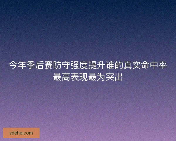 今年季后赛防守强度提升谁的真实命中率最高表现最为突出