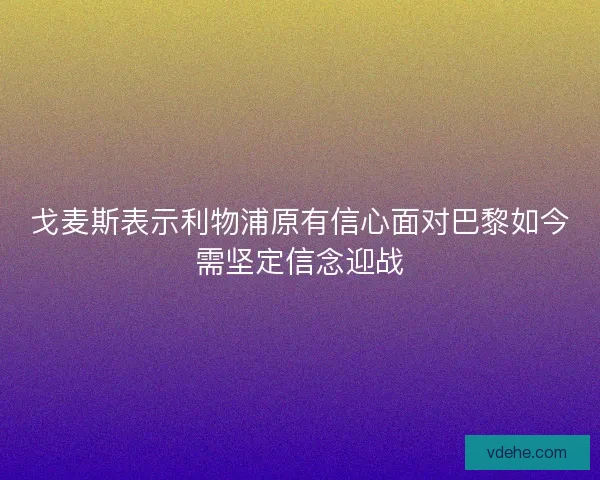 戈麦斯表示利物浦原有信心面对巴黎如今需坚定信念迎战