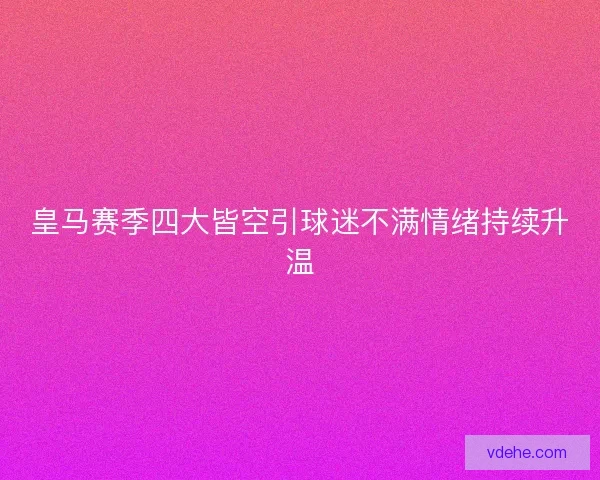 皇马赛季四大皆空引球迷不满情绪持续升温