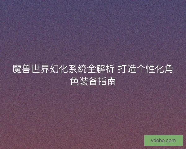 魔兽世界幻化系统全解析 打造个性化角色装备指南