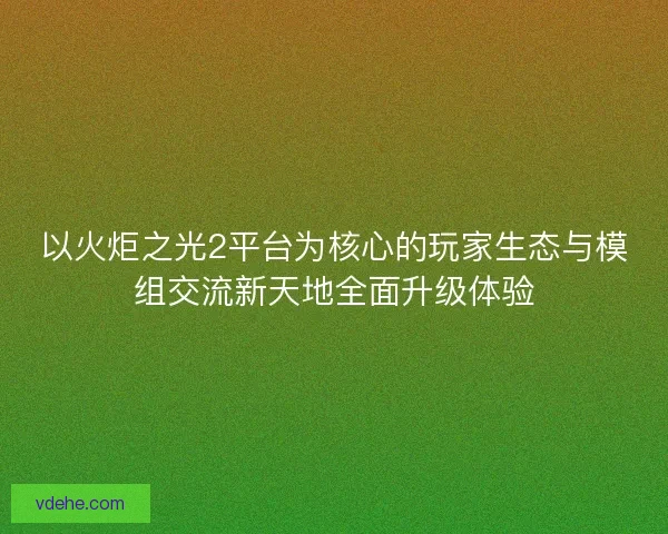 以火炬之光2平台为核心的玩家生态与模组交流新天地全面升级体验