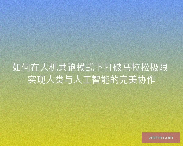 如何在人机共跑模式下打破马拉松极限 实现人类与人工智能的完美协作