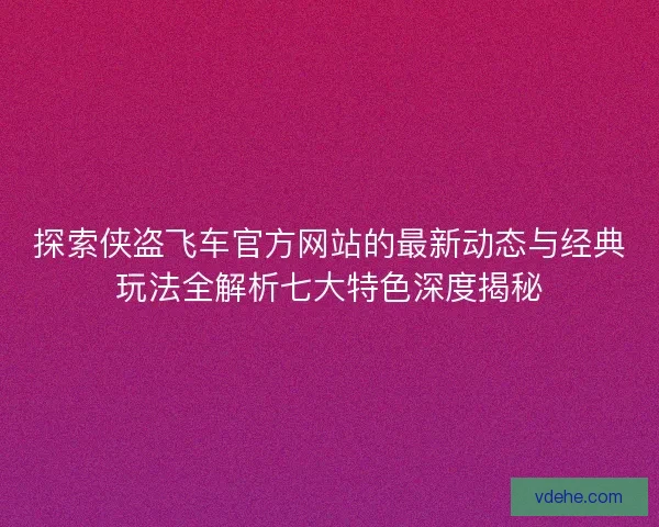 探索侠盗飞车官方网站的最新动态与经典玩法全解析七大特色深度揭秘