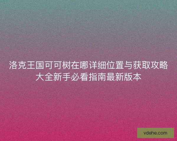 洛克王国可可树在哪详细位置与获取攻略大全新手必看指南最新版本