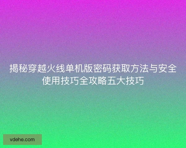 揭秘穿越火线单机版密码获取方法与安全使用技巧全攻略五大技巧