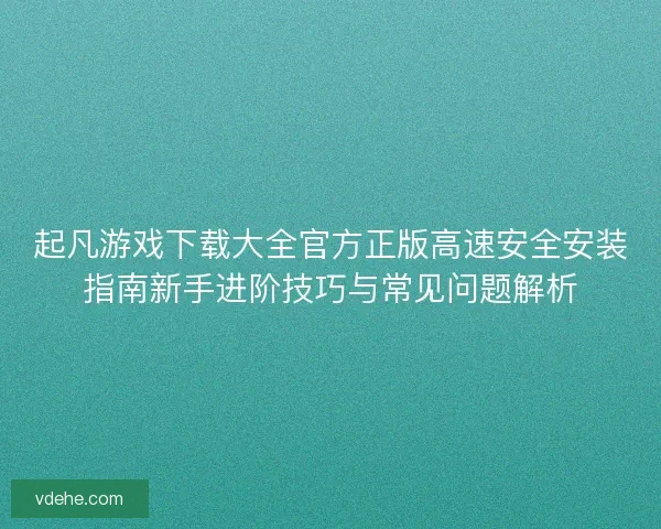 起凡游戏下载大全官方正版高速安全安装指南新手进阶技巧与常见问题解析 起凡游戏下载大全官方正版高速安全安装指南新手进阶技巧与常见问题解析