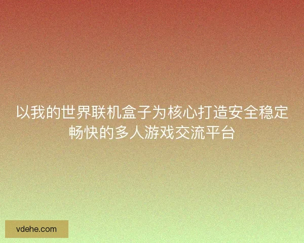 以我的世界联机盒子为核心打造安全稳定畅快的多人游戏交流平台