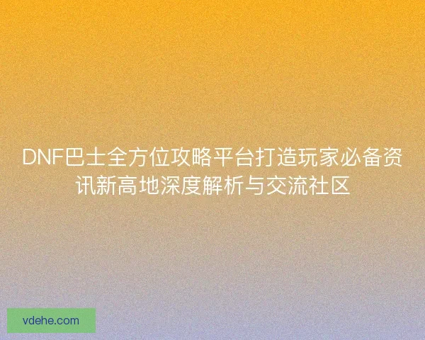 DNF巴士全方位攻略平台打造玩家必备资讯新高地深度解析与交流社区