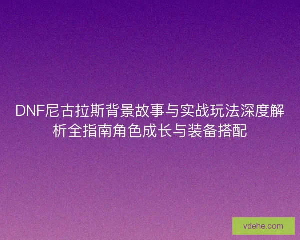 DNF尼古拉斯背景故事与实战玩法深度解析全指南角色成长与装备搭配