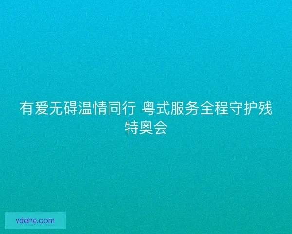 有爱无碍温情同行 粤式服务全程守护残特奥会