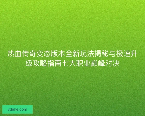 热血传奇变态版本全新玩法揭秘与极速升级攻略指南七大职业巅峰对决